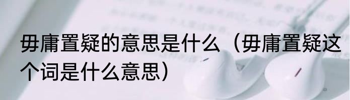 毋庸置疑的意思是什么（毋庸置疑这个词是什么意思）