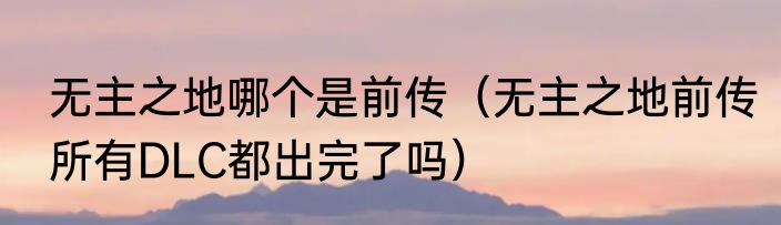 无主之地哪个是前传（无主之地前传所有DLC都出完了吗）