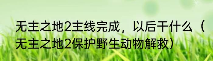 无主之地2主线完成，以后干什么（无主之地2保护野生动物解救）