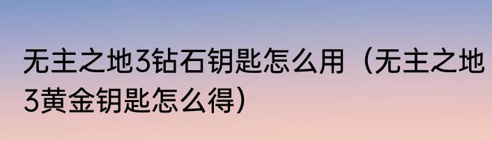 无主之地3钻石钥匙怎么用（无主之地3黄金钥匙怎么得）