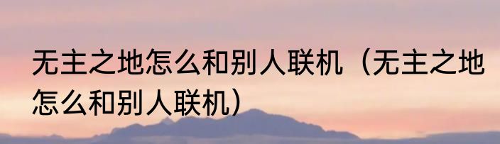 无主之地怎么和别人联机（无主之地怎么和别人联机）