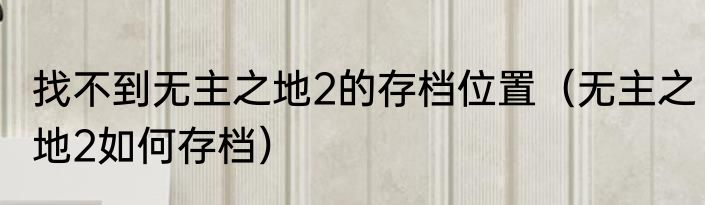 找不到无主之地2的存档位置（无主之地2如何存档）