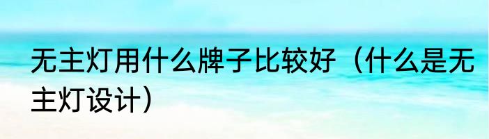 无主灯用什么牌子比较好（什么是无主灯设计）
