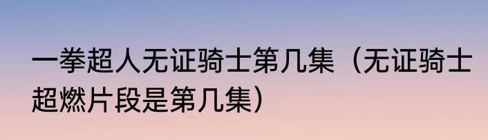 一拳超人无证骑士第几集（无证骑士超燃片段是第几集）