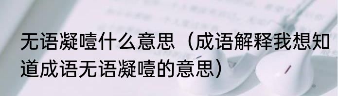 无语凝噎什么意思（成语解释我想知道成语无语凝噎的意思）