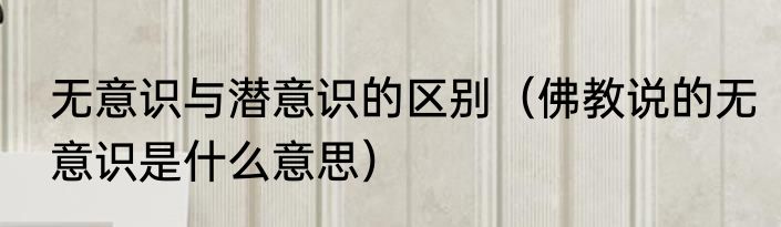 无意识与潜意识的区别（佛教说的无意识是什么意思）