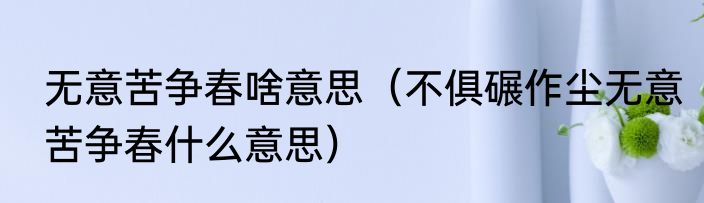 无意苦争春啥意思（不俱碾作尘无意苦争春什么意思）