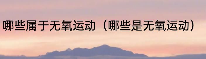 哪些属于无氧运动（哪些是无氧运动）