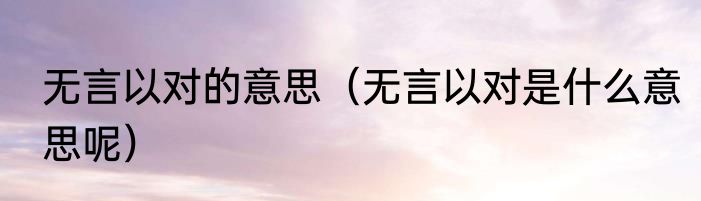 无言以对的意思（无言以对是什么意思呢）