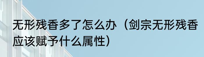 无形残香多了怎么办（剑宗无形残香应该赋予什么属性）