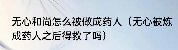 无心和尚怎么被做成药人（无心被炼成药人之后得救了吗）