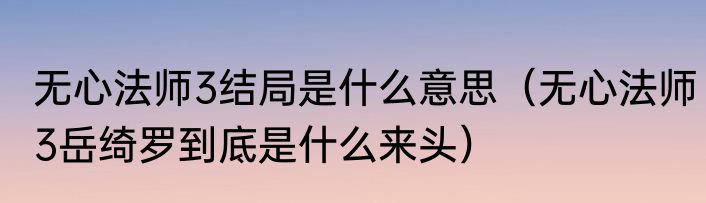 无心法师3结局是什么意思（无心法师3岳绮罗到底是什么来头）