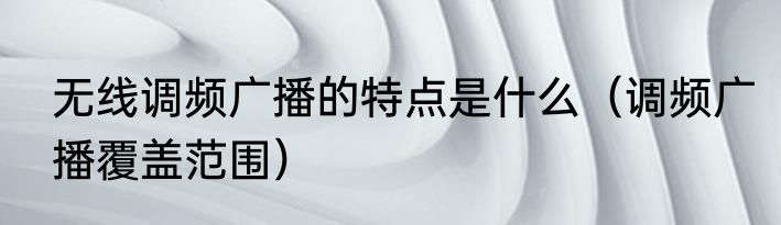 无线调频广播的特点是什么（调频广播覆盖范围）