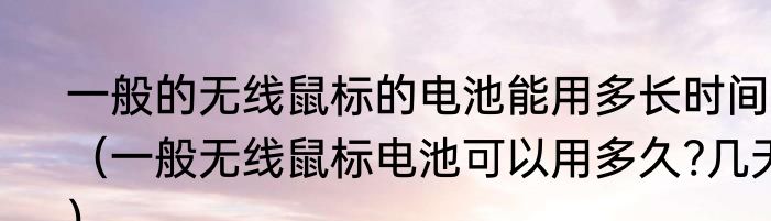 一般的无线鼠标的电池能用多长时间（一般无线鼠标电池可以用多久?几天）