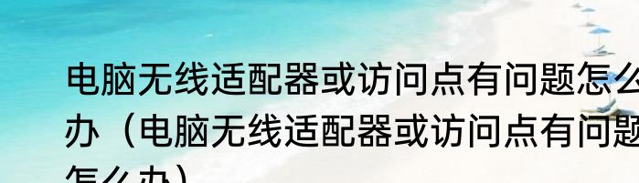 电脑无线适配器或访问点有问题怎么办（电脑无线适配器或访问点有问题怎么办）