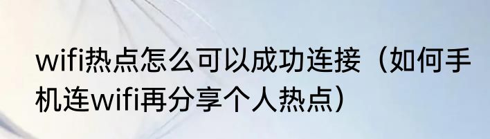 wifi热点怎么可以成功连接（如何手机连wifi再分享个人热点）