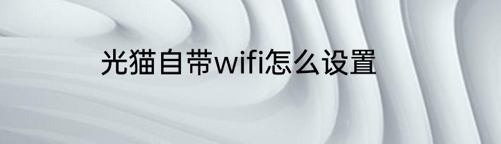 光猫自带wifi怎么设置