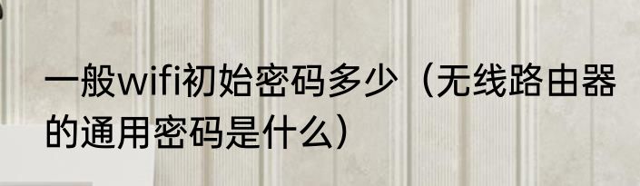 一般wifi初始密码多少（无线路由器的通用密码是什么）