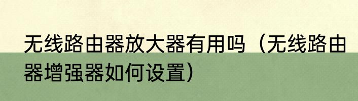 无线路由器放大器有用吗（无线路由器增强器如何设置）