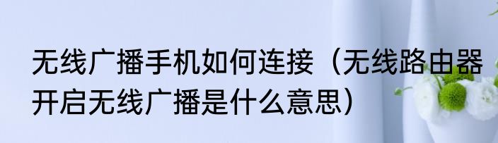 无线广播手机如何连接（无线路由器开启无线广播是什么意思）