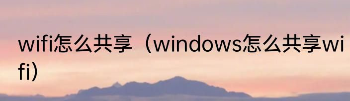 wifi怎么共享（windows怎么共享wifi）