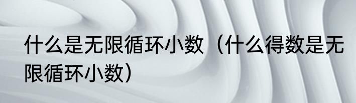 什么是无限循环小数（什么得数是无限循环小数）