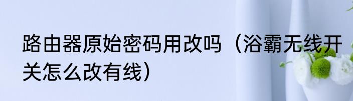 路由器原始密码用改吗（浴霸无线开关怎么改有线）