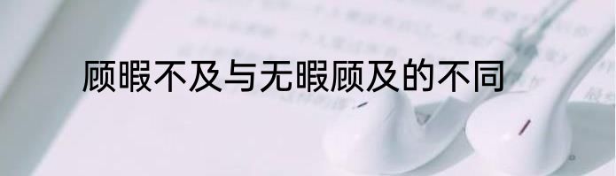 顾暇不及与无暇顾及的不同