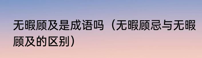 无暇顾及是成语吗（无暇顾忌与无暇顾及的区别）