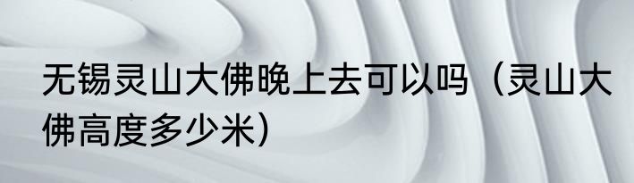 无锡灵山大佛晚上去可以吗（灵山大佛高度多少米）