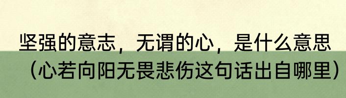 坚强的意志，无谓的心，是什么意思（心若向阳无畏悲伤这句话出自哪里）