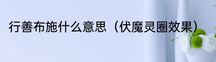 行善布施什么意思（伏魔灵圈效果）
