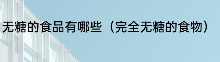 无糖的食品有哪些（完全无糖的食物）