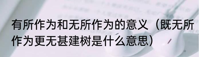 有所作为和无所作为的意义（既无所作为更无甚建树是什么意思）