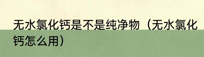 无水氯化钙是不是纯净物（无水氯化钙怎么用）