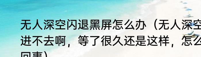 无人深空闪退黑屏怎么办（无人深空进不去啊，等了很久还是这样，怎么回事）