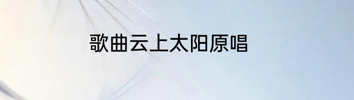 歌曲云上太阳原唱