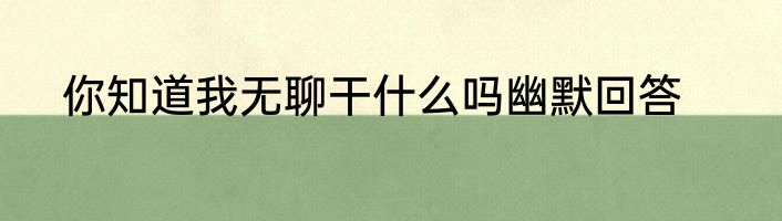 你知道我无聊干什么吗幽默回答