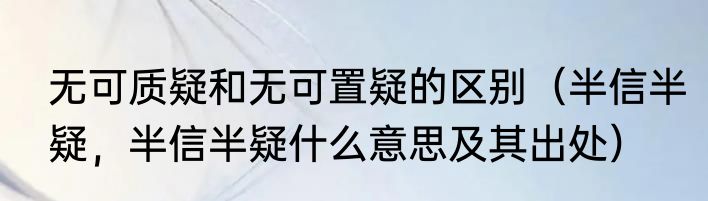 无可质疑和无可置疑的区别（半信半疑，半信半疑什么意思及其出处）