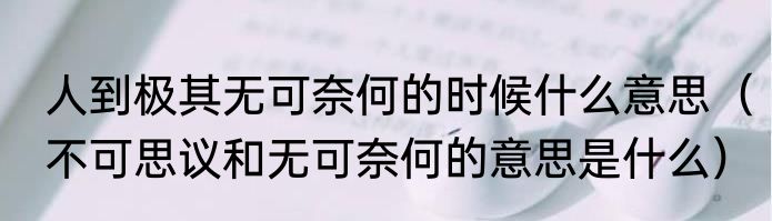 人到极其无可奈何的时候什么意思（不可思议和无可奈何的意思是什么）