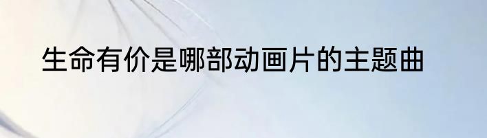 生命有价是哪部动画片的主题曲