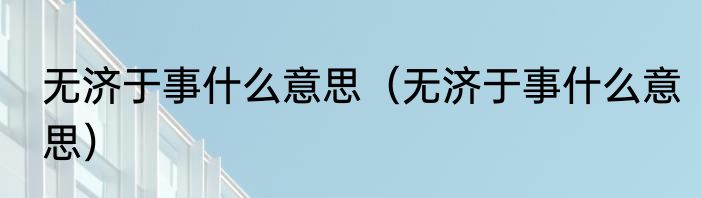 无济于事什么意思（无济于事什么意思）