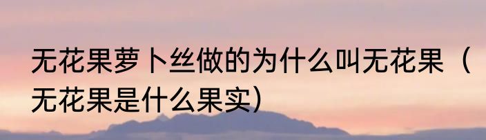 无花果萝卜丝做的为什么叫无花果（无花果是什么果实）