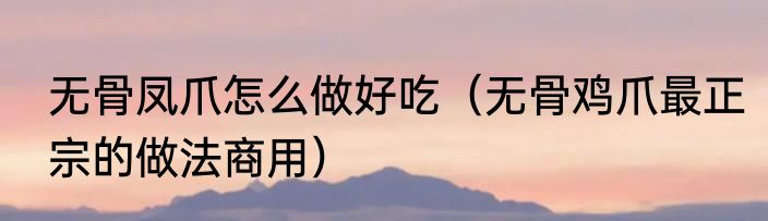 无骨凤爪怎么做好吃（无骨鸡爪最正宗的做法商用）