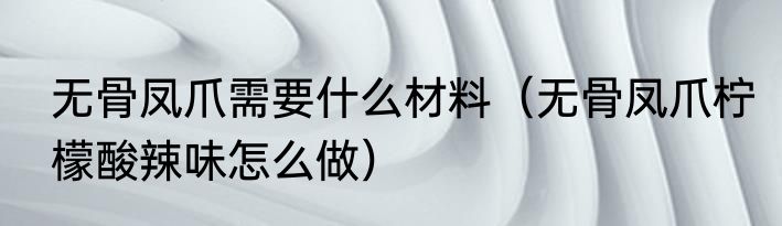 无骨凤爪需要什么材料（无骨凤爪柠檬酸辣味怎么做）