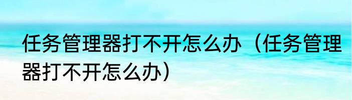 任务管理器打不开怎么办（任务管理器打不开怎么办）