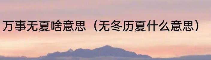 万事无夏啥意思（无冬历夏什么意思）