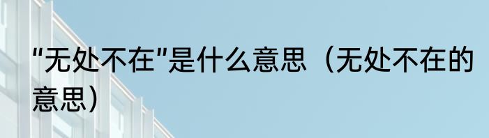 “无处不在”是什么意思（无处不在的意思）
