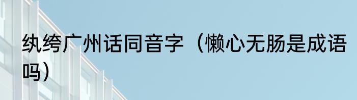 纨绔广州话同音字（懒心无肠是成语吗）