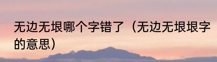 无边无垠哪个字错了（无边无垠垠字的意思）